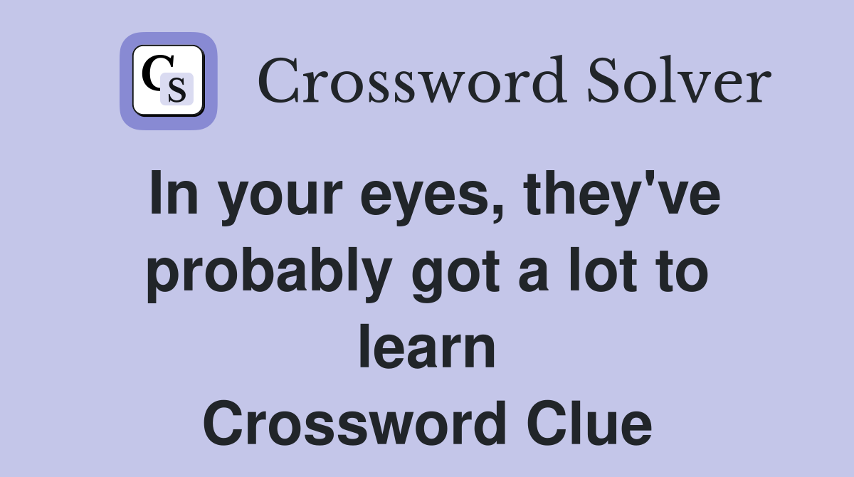 In your eyes, they've probably got a lot to learn Crossword Clue